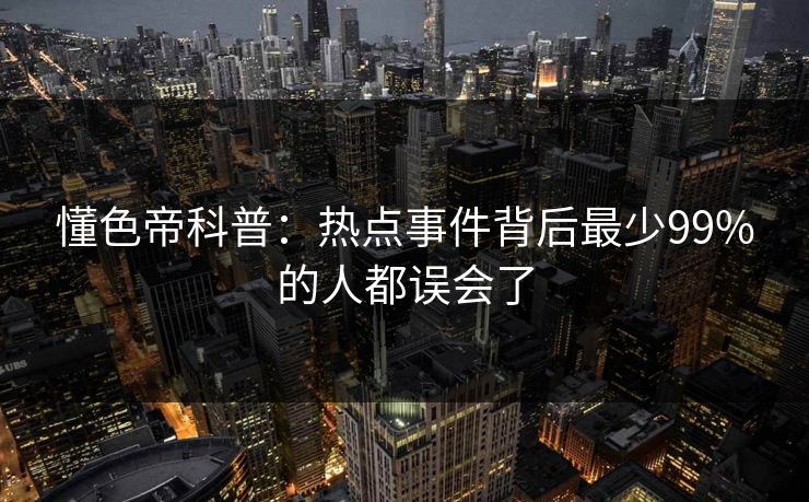 懂色帝科普：热点事件背后最少99%的人都误会了