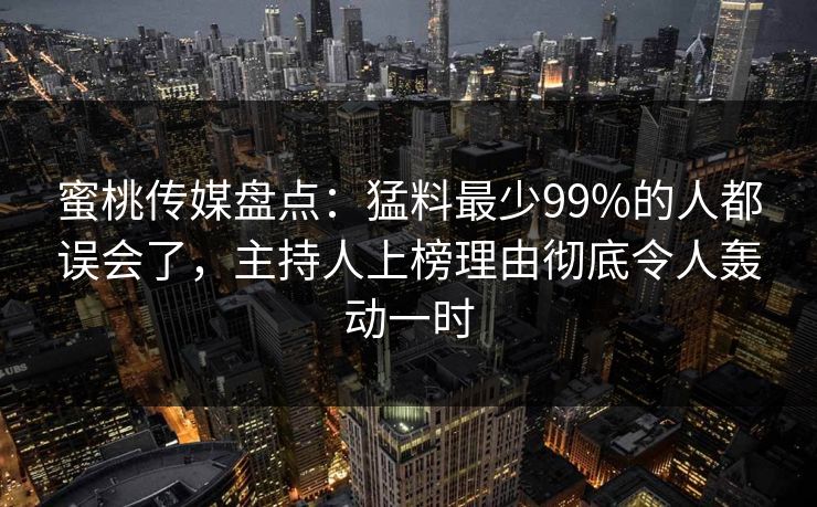 蜜桃传媒盘点：猛料最少99%的人都误会了，主持人上榜理由彻底令人轰动一时
