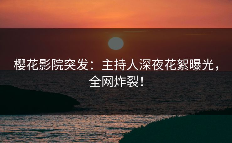樱花影院突发：主持人深夜花絮曝光，全网炸裂！