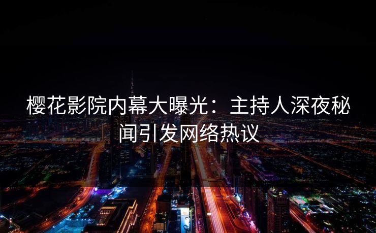 樱花影院内幕大曝光：主持人深夜秘闻引发网络热议