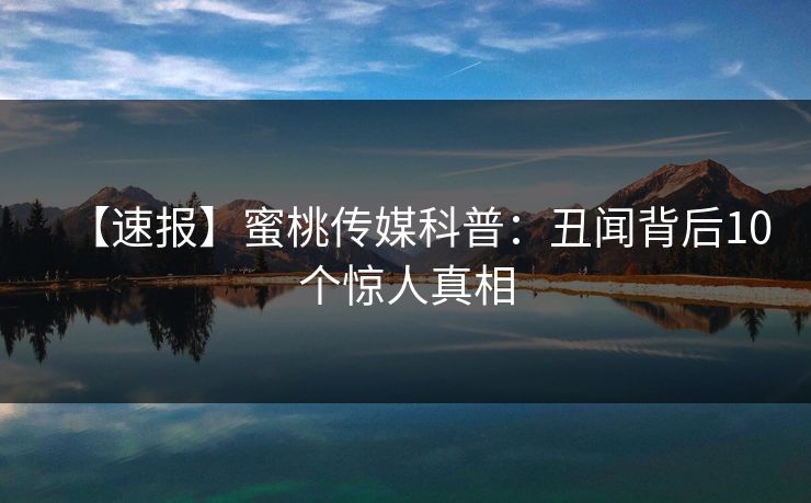 【速报】蜜桃传媒科普：丑闻背后10个惊人真相