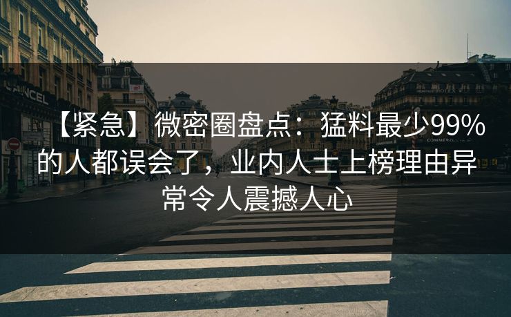 【紧急】微密圈盘点：猛料最少99%的人都误会了，业内人士上榜理由异常令人震撼人心