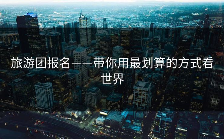 旅游团报名——带你用最划算的方式看世界