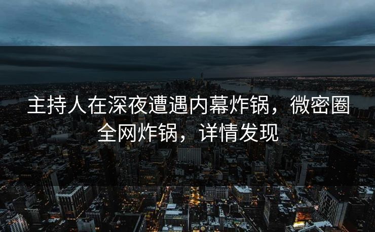 主持人在深夜遭遇内幕炸锅，微密圈全网炸锅，详情发现