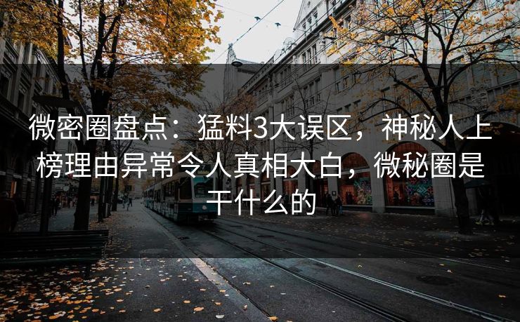 微密圈盘点：猛料3大误区，神秘人上榜理由异常令人真相大白，微秘圈是干什么的