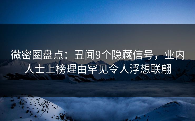 微密圈盘点：丑闻9个隐藏信号，业内人士上榜理由罕见令人浮想联翩