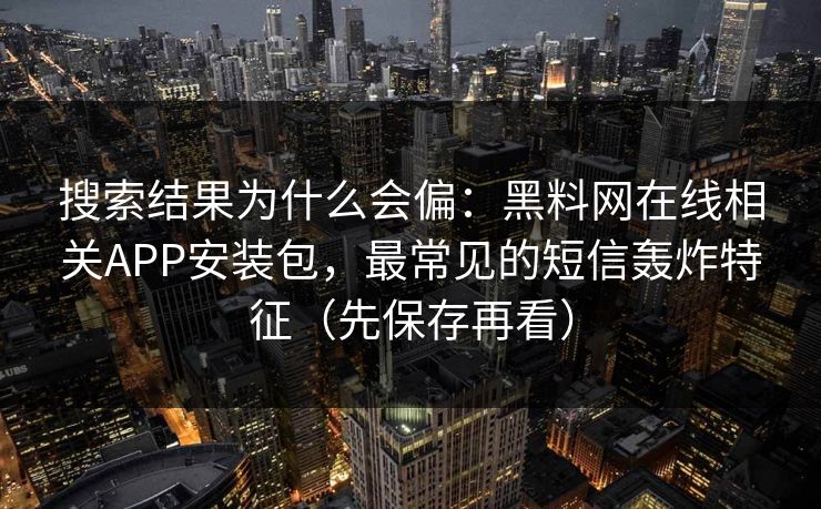 搜索结果为什么会偏:黑料网在线相关APP安装包,最常见的短信轰炸特征(先保存再看) 搜索结果为什么会偏:黑料网在线相关APP安装包,最常见的短信轰炸特征(先保存再看)