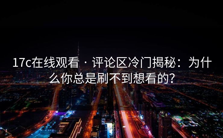 17c在线观看 · 评论区冷门揭秘：为什么你总是刷不到想看的？