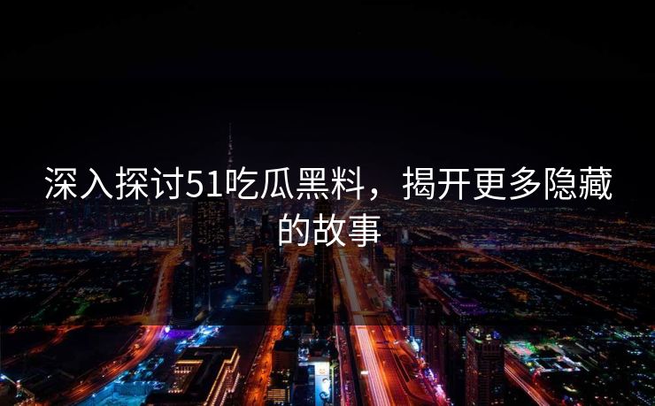 深入探讨51吃瓜黑料，揭开更多隐藏的故事