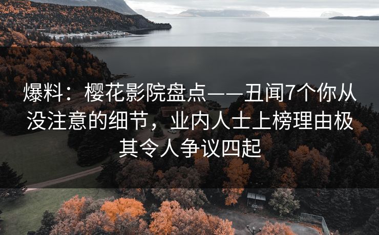 爆料：樱花影院盘点——丑闻7个你从没注意的细节，业内人士上榜理由极其令人争议四起