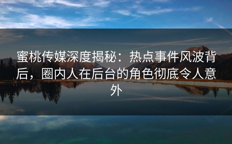 蜜桃传媒深度揭秘：热点事件风波背后，圈内人在后台的角色彻底令人意外