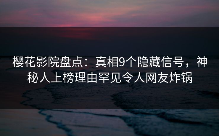 樱花影院盘点：真相9个隐藏信号，神秘人上榜理由罕见令人网友炸锅