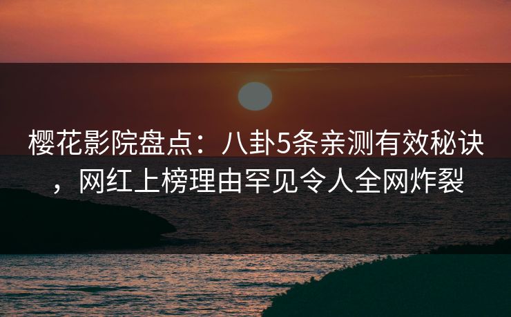 樱花影院盘点：八卦5条亲测有效秘诀，网红上榜理由罕见令人全网炸裂