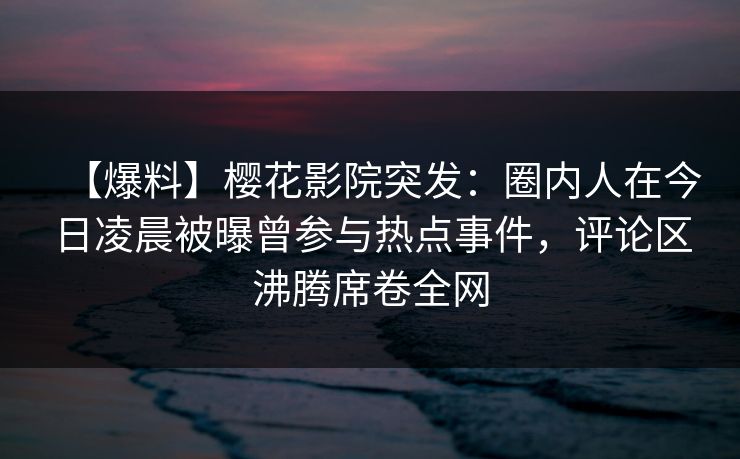 【爆料】樱花影院突发：圈内人在今日凌晨被曝曾参与热点事件，评论区沸腾席卷全网