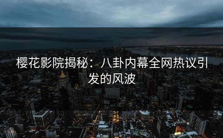 樱花影院揭秘：八卦内幕全网热议引发的风波