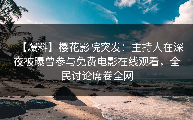 【爆料】樱花影院突发：主持人在深夜被曝曾参与免费电影在线观看，全民讨论席卷全网