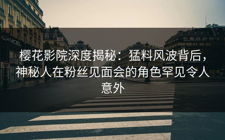 樱花影院深度揭秘：猛料风波背后，神秘人在粉丝见面会的角色罕见令人意外