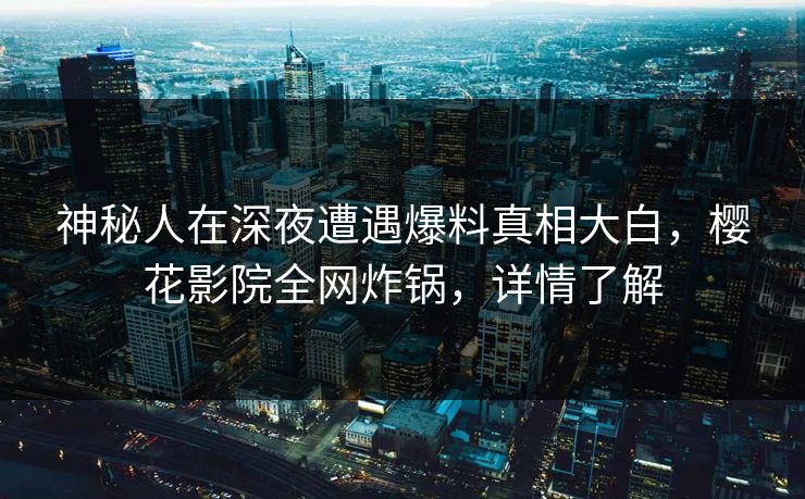 神秘人在深夜遭遇爆料真相大白，樱花影院全网炸锅，详情了解