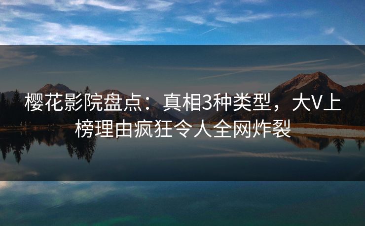 樱花影院盘点：真相3种类型，大V上榜理由疯狂令人全网炸裂