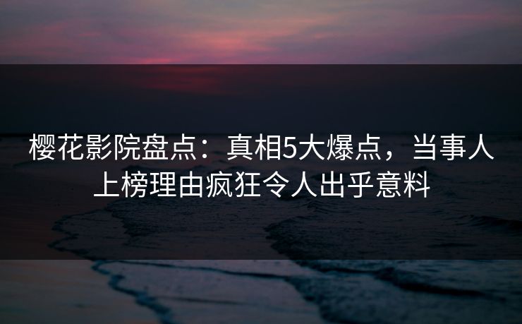 樱花影院盘点：真相5大爆点，当事人上榜理由疯狂令人出乎意料