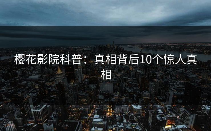 樱花影院科普：真相背后10个惊人真相