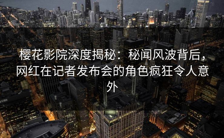 樱花影院深度揭秘：秘闻风波背后，网红在记者发布会的角色疯狂令人意外