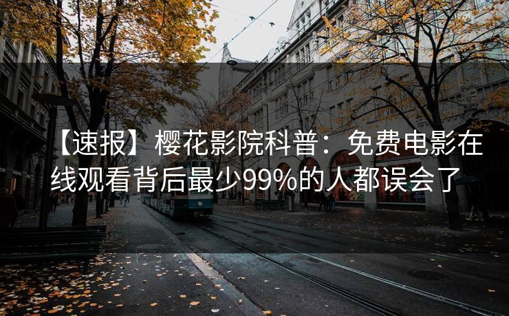 【速报】樱花影院科普：免费电影在线观看背后最少99%的人都误会了