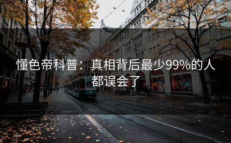 懂色帝科普：真相背后最少99%的人都误会了