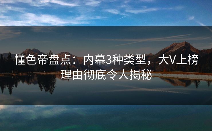 懂色帝盘点：内幕3种类型，大V上榜理由彻底令人揭秘
