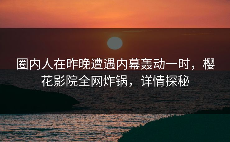 圈内人在昨晚遭遇内幕轰动一时,樱花影院全网炸锅,详情探秘 圈内人在昨晚遭遇内幕轰动一时,樱花影院全网炸锅,详情探秘