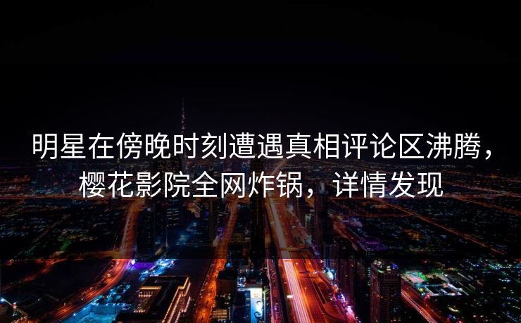 明星在傍晚时刻遭遇真相评论区沸腾，樱花影院全网炸锅，详情发现