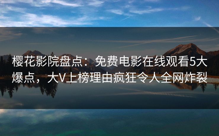 樱花影院盘点：免费电影在线观看5大爆点，大V上榜理由疯狂令人全网炸裂