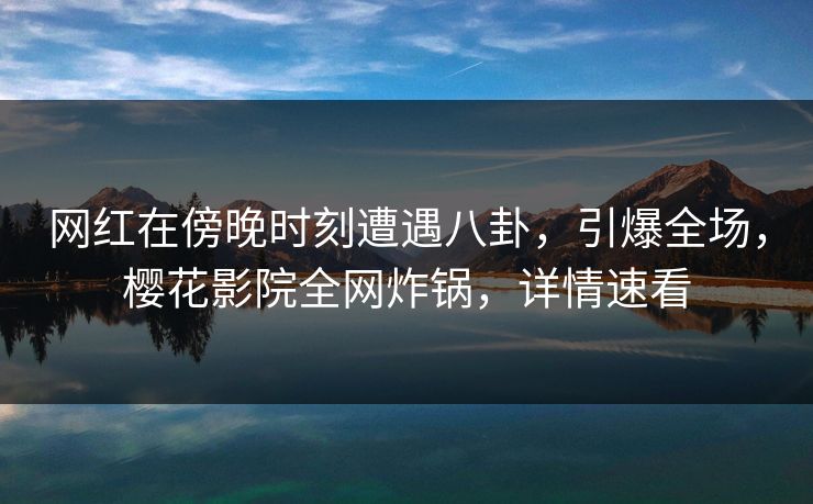 网红在傍晚时刻遭遇八卦,引爆全场,樱花影院全网炸锅,详情速看 网红在傍晚时刻遭遇八卦,引爆全场,樱花影院全网炸锅,详情速看