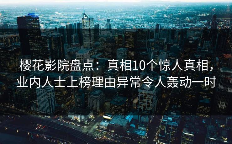 樱花影院盘点：真相10个惊人真相，业内人士上榜理由异常令人轰动一时