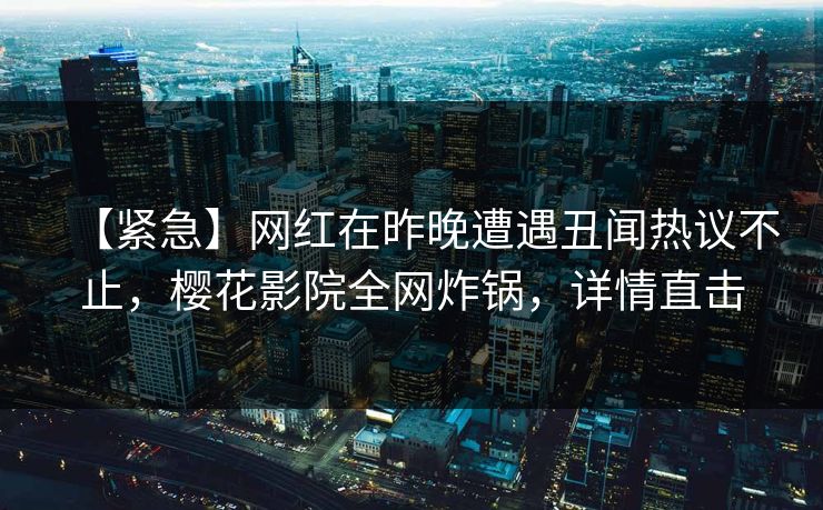 【紧急】网红在昨晚遭遇丑闻热议不止,樱花影院全网炸锅,详情直击 【紧急】网红在昨晚遭遇丑闻热议不止,樱花影院全网炸锅,详情直击