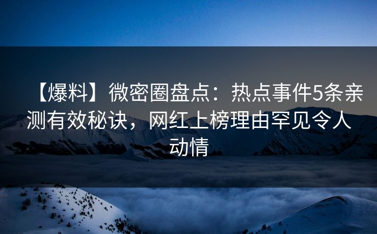 【爆料】微密圈盘点：热点事件5条亲测有效秘诀，网红上榜理由罕见令人动情