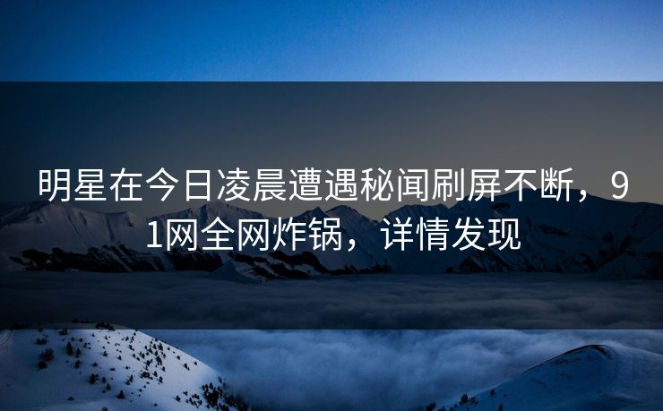 明星在今日凌晨遭遇秘闻刷屏不断，91网全网炸锅，详情发现