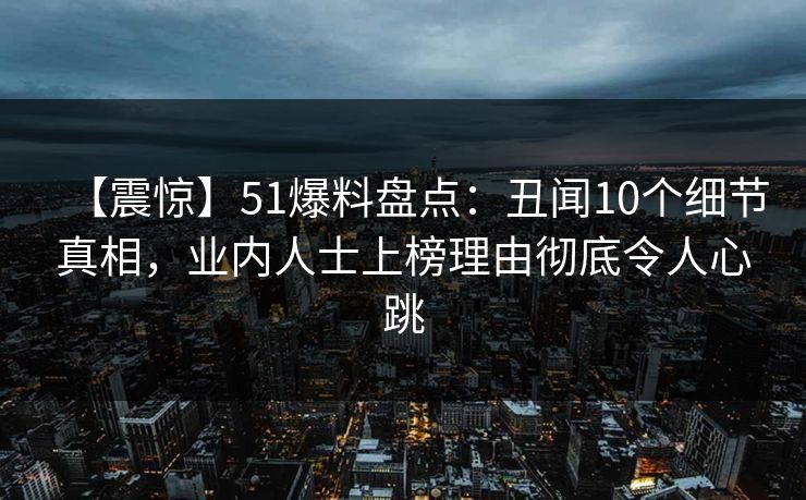 【震惊】51爆料盘点:丑闻10个细节真相,业内人士上榜理由彻底令人心跳 【震惊】51爆料盘点:丑闻10个细节真相,业内人士上榜理由彻底令人心跳