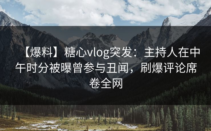 【爆料】糖心vlog突发:主持人在中午时分被曝曾参与丑闻,刷爆评论席卷全网 【爆料】糖心vlog突发:主持人在中午时分被曝曾参与丑闻,刷爆评论席卷全网