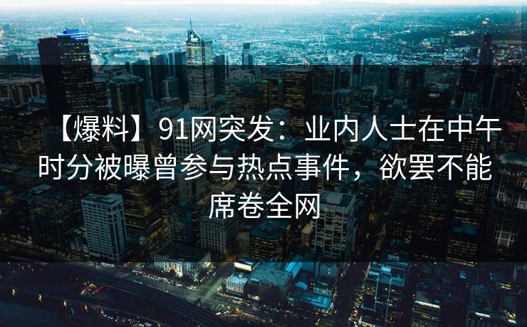 【爆料】91网突发:业内人士在中午时分被曝曾参与热点事件,欲罢不能席卷全网 【爆料】91网突发:业内人士在中午时分被曝曾参与热点事件,欲罢不能席卷全网