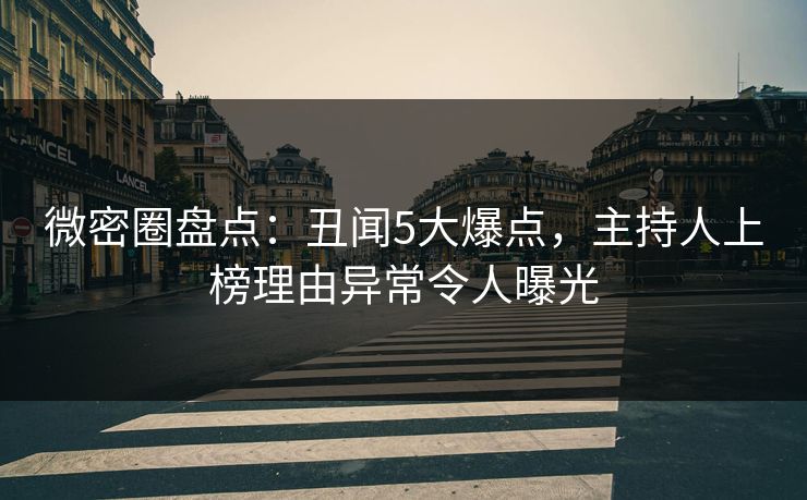 微密圈盘点:丑闻5大爆点,主持人上榜理由异常令人曝光 微密圈盘点:丑闻5大爆点,主持人上榜理由异常令人曝光