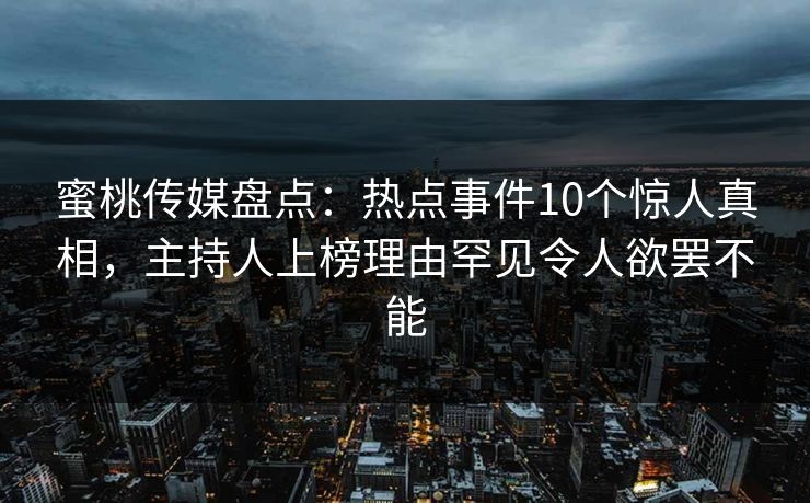 蜜桃传媒盘点:热点事件10个惊人真相,主持人上榜理由罕见令人欲罢不能 蜜桃传媒盘点:热点事件10个惊人真相,主持人上榜理由罕见令人欲罢不能