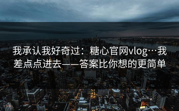 我承认我好奇过：糖心官网vlog…我差点点进去——答案比你想的更简单