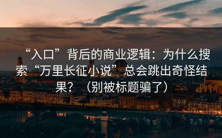 “入口”背后的商业逻辑：为什么搜索“万里长征小说”总会跳出奇怪结果？（别被标题骗了）