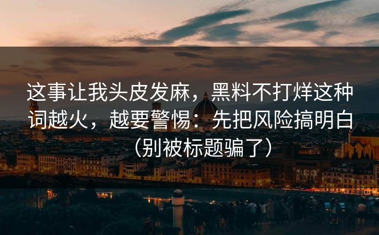 这事让我头皮发麻，黑料不打烊这种词越火，越要警惕：先把风险搞明白（别被标题骗了）