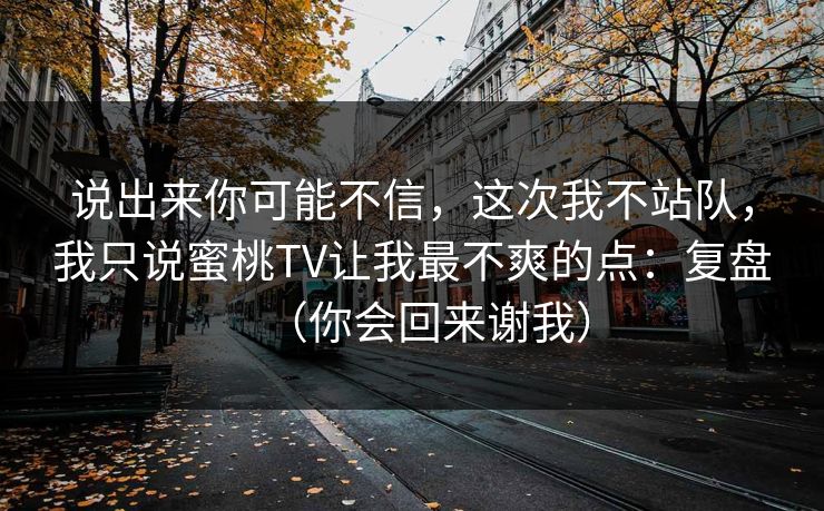 说出来你可能不信，这次我不站队，我只说蜜桃TV让我最不爽的点：复盘（你会回来谢我）