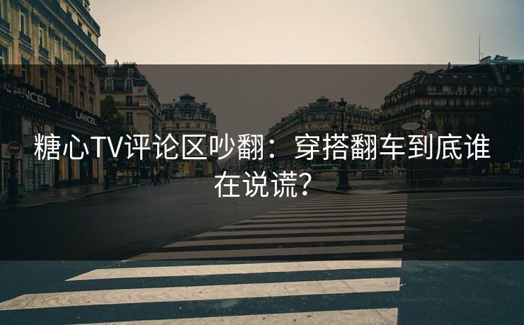 糖心TV评论区吵翻：穿搭翻车到底谁在说谎？