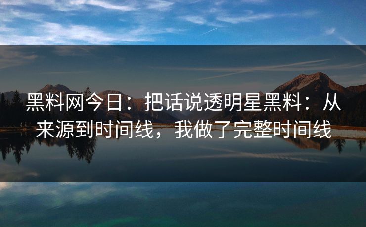 黑料网今日：把话说透明星黑料：从来源到时间线，我做了完整时间线