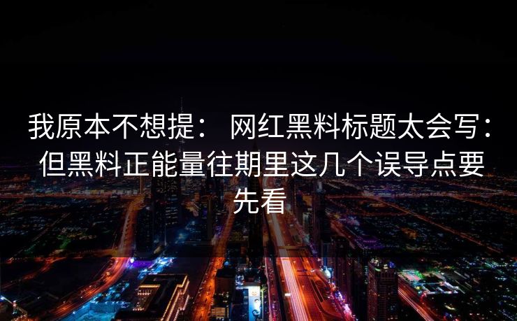 我原本不想提： 网红黑料标题太会写： 但黑料正能量往期里这几个误导点要先看