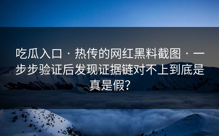 吃瓜入口 · 热传的网红黑料截图 · 一步步验证后发现证据链对不上到底是真是假？